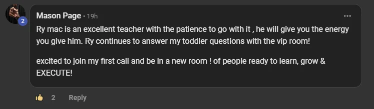 Mason Page, a paying member, commenting on the VIP room post: Ry mac is an excellent teacher with the patience to go with it, he will give you the energy you give him. Ry continues to answer my toddler questions with the vip room! excited to join my first call and be in a new room of people ready to learn, grow and EXECUTE!