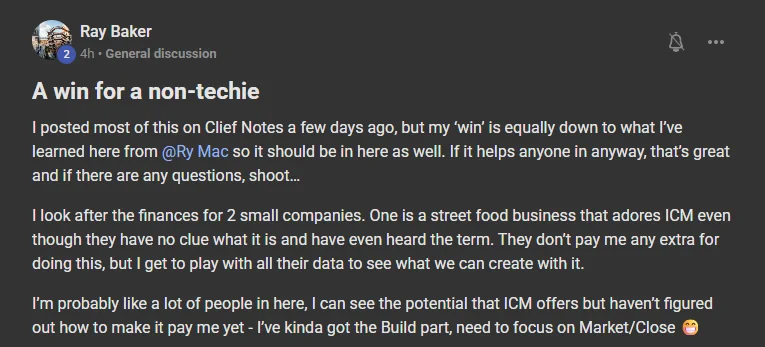Ray Baker posting on the Build Market Close Skool titled A win for a non-techie (posted 2026-09-21, General discussion): I posted most of this on Clief Notes a few days ago, but my ‘win’ is equally down to what I’ve learned here from @Ry Mac so it should be in here as well. If it helps anyone in anyway, that’s great and if there are any questions, shoot… I look after the finances for 2 small companies. One is a street food business that adores ICM even though they have no clue what it is and have even heard the term. They don’t pay me