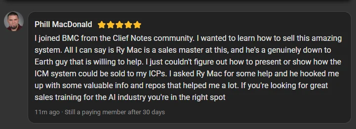 Phill MacDonald, 5 star review on the Build Market Close Skool, still a paying member after 30 days: I joined BMC from the Clief Notes community to learn how to sell this system. Ry Mac is a sales master at this and a genuinely down to Earth guy willing to help. If you're looking for great sales training for the AI industry you're in the right spot.