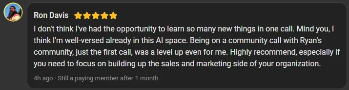 Ron Davis, 5 star review on the Build Market Close Skool, still a paying member after 1 month: I don't think I've had the opportunity to learn so many new things in one call. Mind you, I think I'm well-versed already in this AI space. Being on a community call with Ryan's community, just the first call, was a level up even for me. Highly recommend, especially if you need to focus on building up the sales and marketing side of your organization.