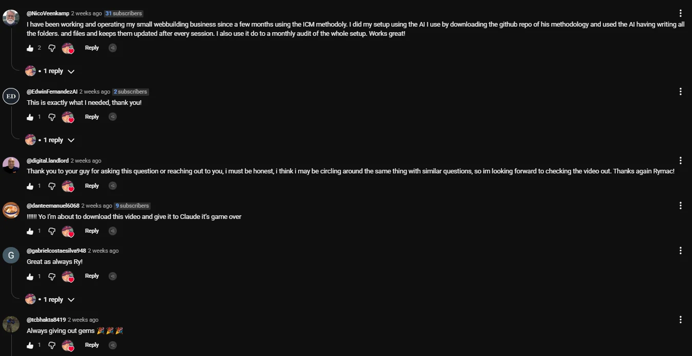 Comments on the ICM video. NicoVeenkamp: I have been working and operating my small webbuilding business since a few months using the ICM methodoly. I did my setup using the AI I use by downloading the github repo of his methodology and used the AI having writing all the folders and files and keeps them updated after every session. I also use it do to a monthly audit of the setup. Works great! EdwinFernandezAI: This is exactly what I needed, thank you! danteemanuel6068: Yo I'm about to download this video and give it to Claude it's game over. gabrielcostaesilva948: Great as always Ry! tcbhakta8419: Always giving out gems.